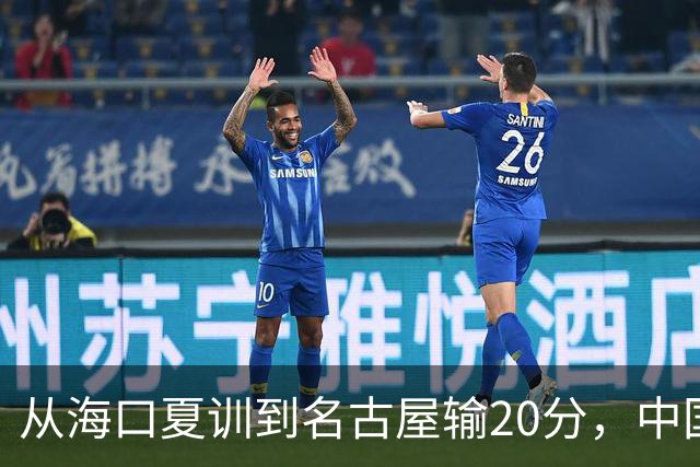 从海口夏训到名古屋输20分，中国男篮这个夏天到底值几分？