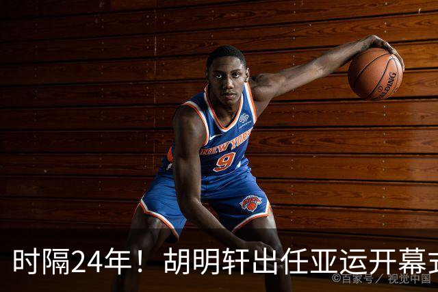 时隔24年！胡明轩出任亚运开幕式旗手，为中国男篮补齐这项空白